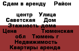 Сдам в аренду  › Район ­ центр › Улица ­ Саветская  › Дом ­ 55 › Этажность дома ­ 7 › Цена ­ 13 500 - Тюменская обл., Тюмень г. Недвижимость » Квартиры аренда   